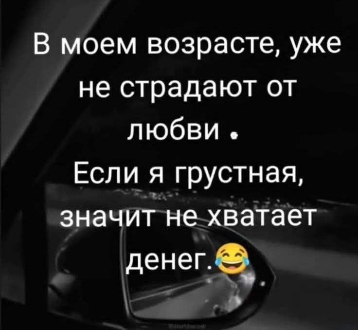 В моем возрасте, уже не страдают от любви. Если я грустная, значит не хватает денег.