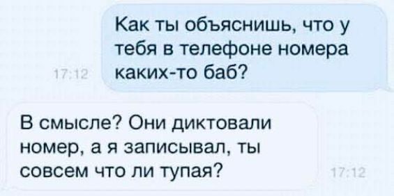 Как ты объяснишь, что у тебя в телефоне номера каких-то баб? В смысле? Они диктовали номер, а я записывал, ты совсем что ли тупая?