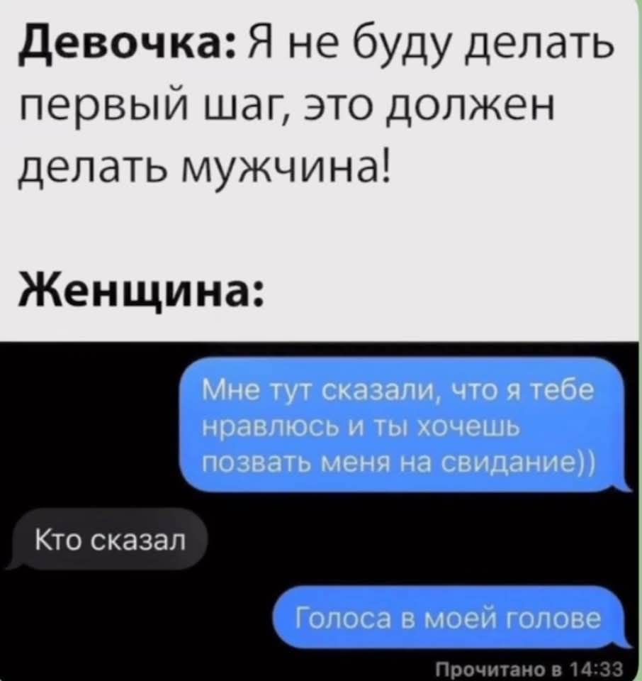 Девочка: Я не буду делать первый шаг, это должен делать мужчина! Женщина: Мне тут сказали, что я тебе нравлюсь и ты хочешь позвать меня на свидание)) Кто сказал Голоса в моей голове