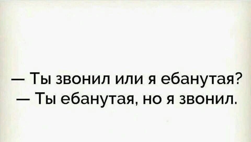 — Ты звонил или я ебанутая? — Ты ебанутая, но я звонил.