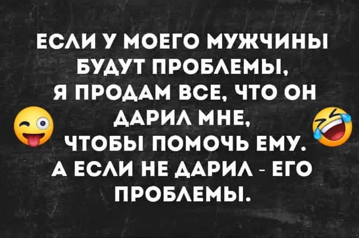 ЕСЛИ У МОЕГО МУЖЧИНЫ БУДУТ ПРОБЛЕМЫ, Я ПРОДАМ ВСЕ, ЧТО ОН ДАРИЛ МНЕ, ЧТОБЫ ПОМОЧЬ ЕМУ. А ЕСЛИ НЕ ДАРИЛ - ЕГО ПРОБЛЕМЫ.