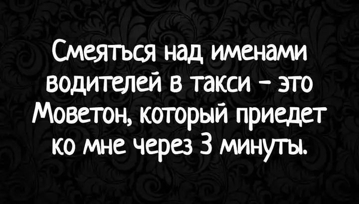 Смеяться над именами водителей в такси – это Моветон, который приедет ко мне через 3 минуты.