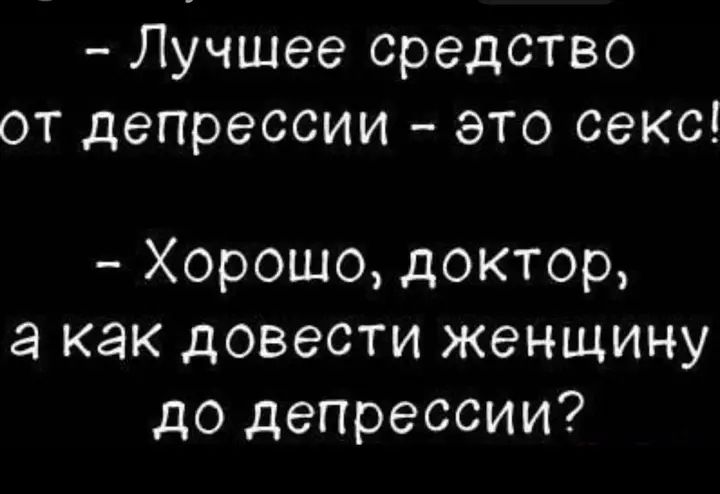 – Лучше средство от депрессии – это секс!  
– Хорошо, доктор, а как довести женщину до депрессии?