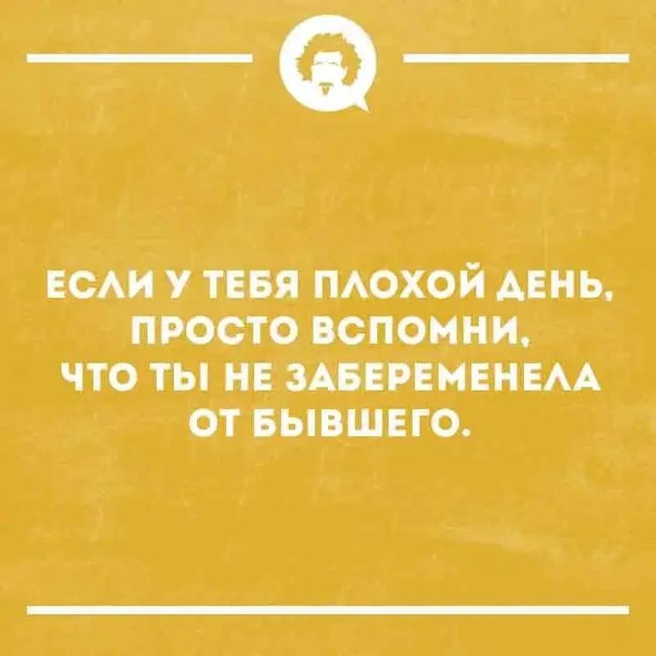 ЕСЛИ У ТЕБЯ ПЛОХОЙ ДЕНЬ, ПРОСТО ВСПОМНИ, ЧТО ТЫ НЕ ЗАБЕРЕМЕНЕЛА ОТ БЫВШЕГО.