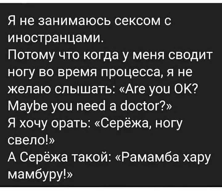 Я не занимаюсь сексом с иностранцами.
Потому что когда у меня сводит ногу во время процесса, я не желаю слышать: «Are you OK? Maybe you need a doctor?»
Я хочу орать: «Серёжка, ногу свело!»
А Серёжа такой: «Рамамба хару мамбур!»