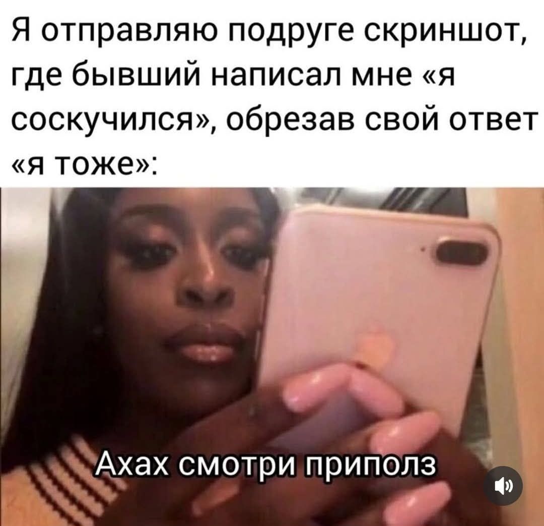 Я отправляю подруге скриншот, где бывший написал мне «я соскучился», обрезав свой ответ «я тоже»: Аахах смотри приполз