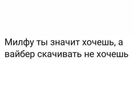 Милфу ты значит хочешь, а вайбер скачивать не хочешь