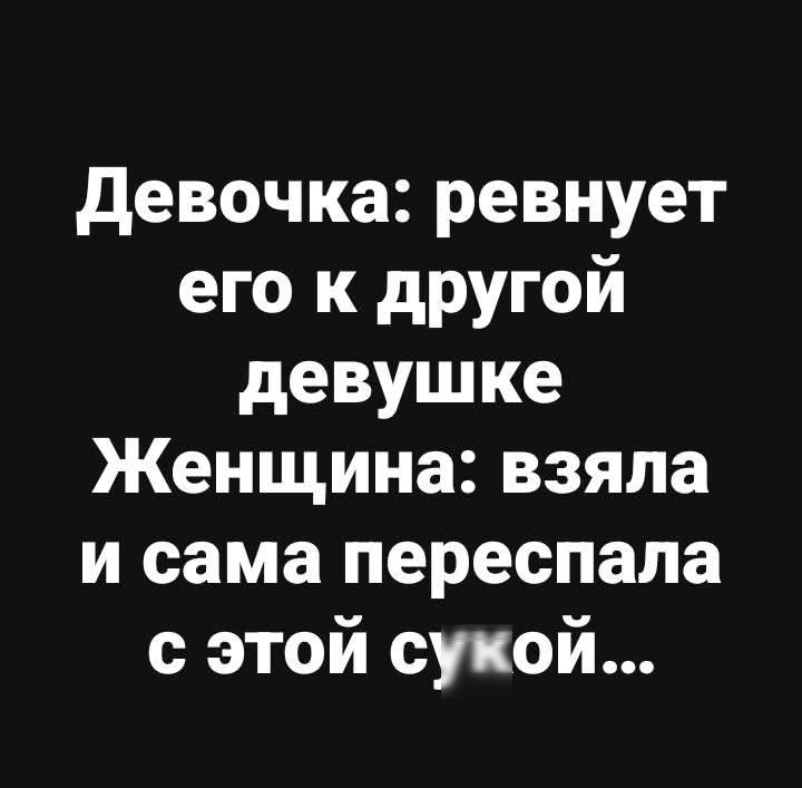 Девочка: ревнует его к другой девушке ЖЕНЩИНА: взяла и сама переспала с этой сукой...