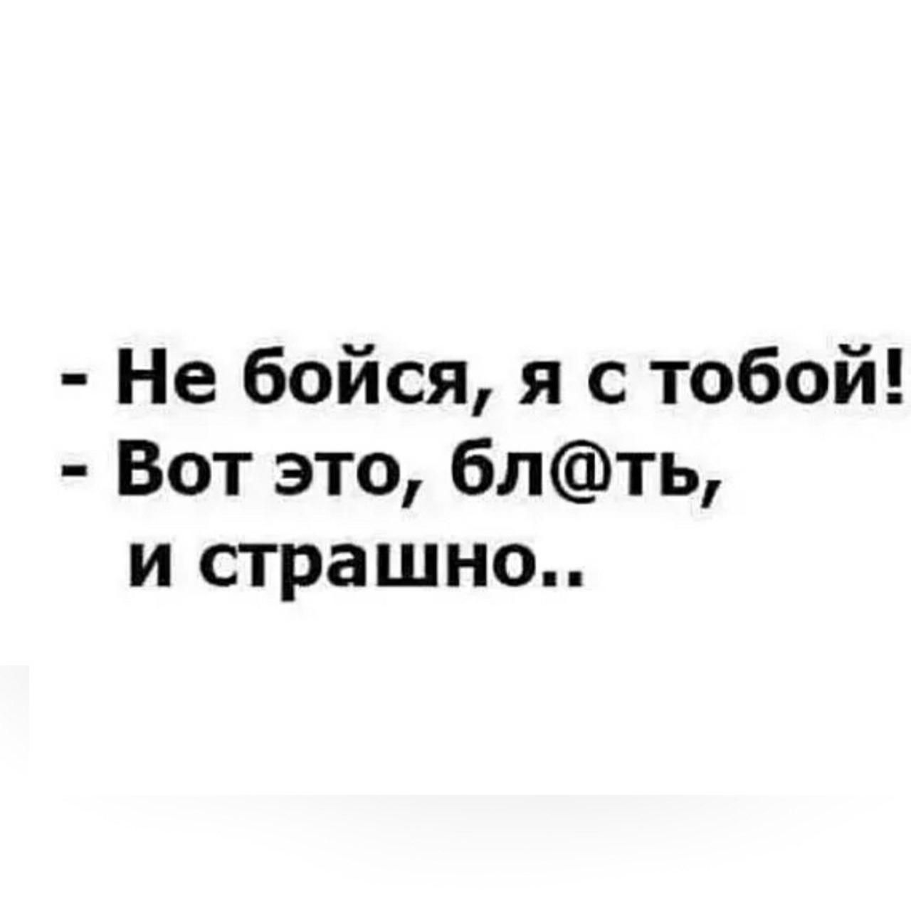 - Не бойся, я с тобой!  
- Вот это, бл@ть, и страшно..