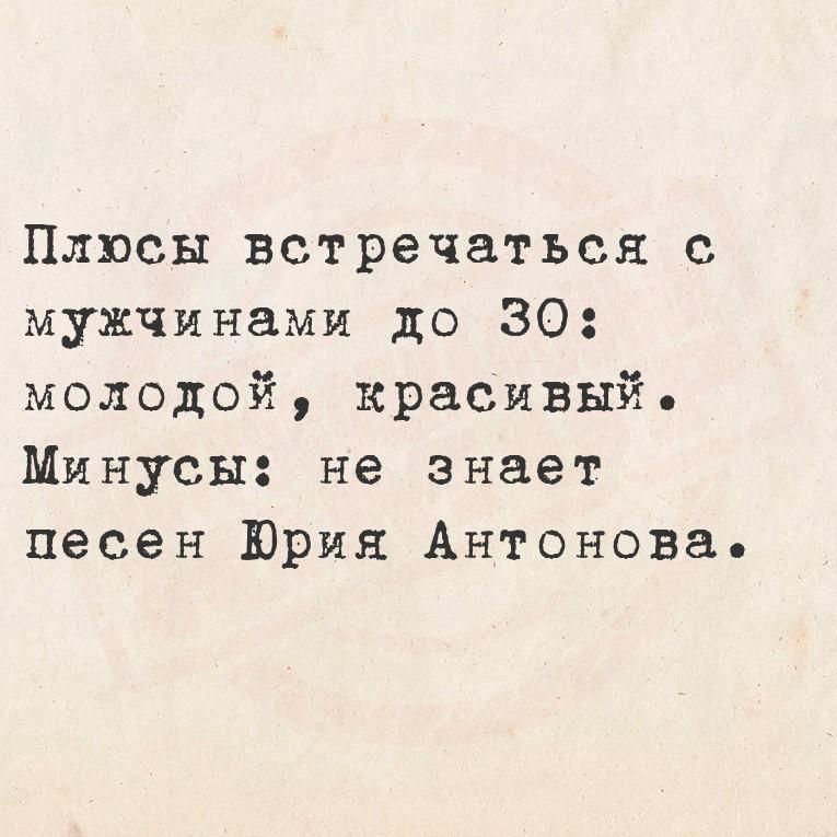 Плюсы встречаться с мужчинами до 30: молодой, красивый. Минусы: не знает песен Юрия Антонова.