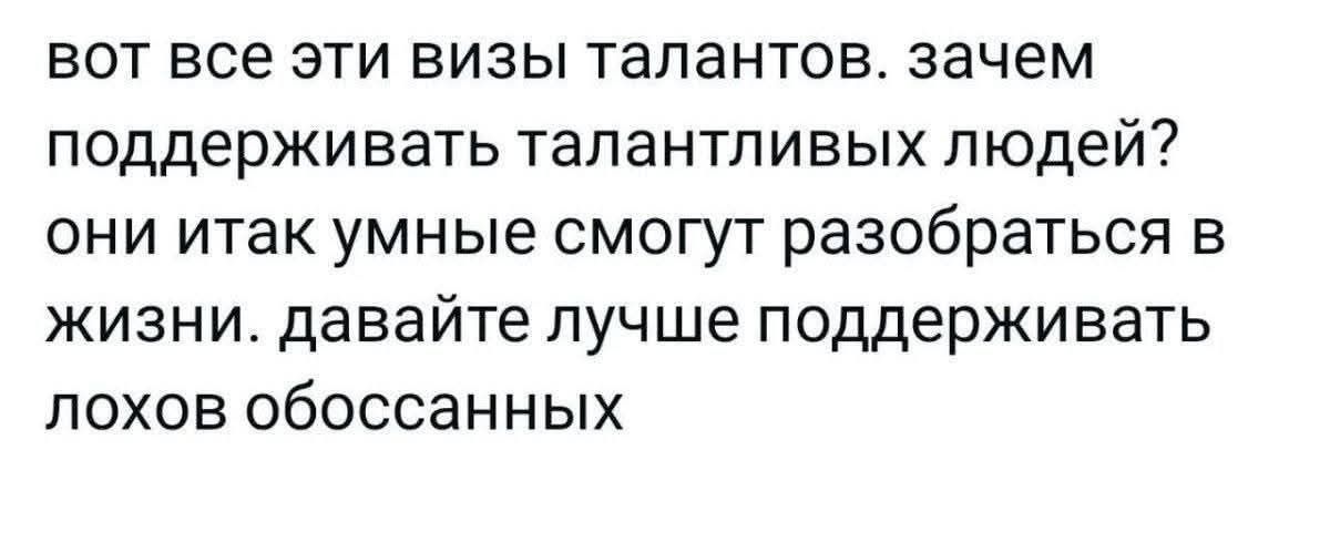 вот все эти визы талантов. зачем поддерживать талантливых людей? они итак умные смогут разобраться в жизни. давайте лучше поддерживать лохов обоссанных