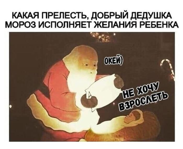 КАКАЯ ПРЕЛЕСТЬ, ДОБРЫЙ ДЕДУШКА МОРОЗ ИСПОЛНЯЕТ ЖЕЛАНИЯ РЕБЕНКА
(окей)
НЕ ХОЧУ ВЗРОСЛЕТЬ