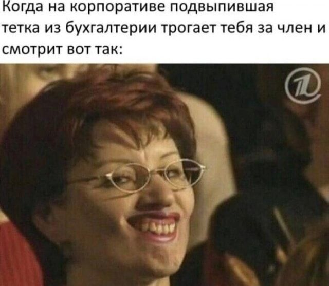 Когда на корпоративе подвывшая тетка из бухгалтерии трогает тебя за член и смотрит вот так: