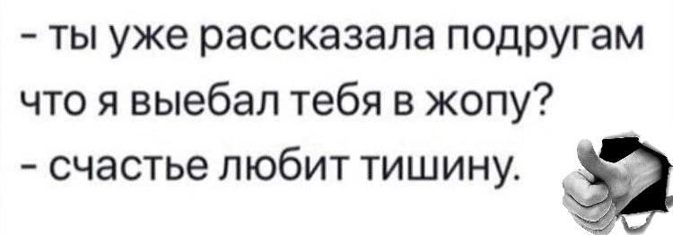 - ты уже рассказала подругам
что я выебал тебя в жопу?
- счастье любит тишину.