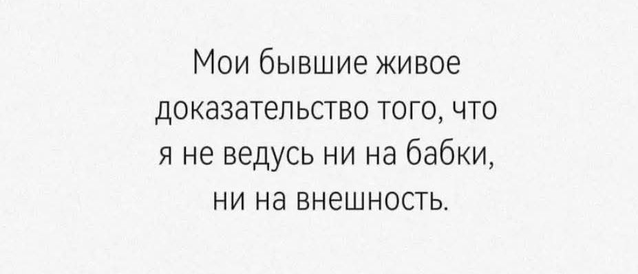 Мои бывшие живое доказательство того, что я не ведусь ни на бабки, ни на внешность.