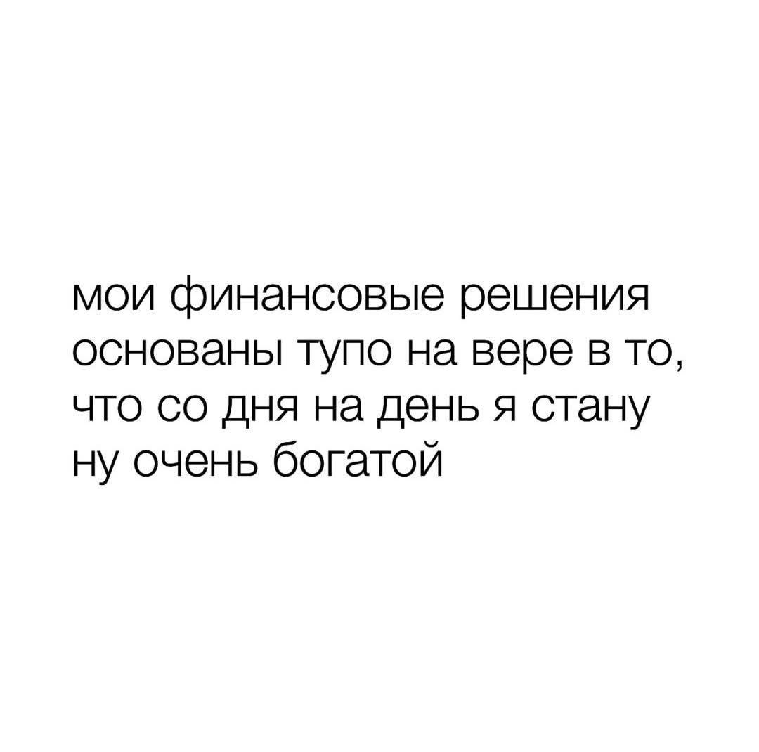 мои финансовые решения основаны тупо на вере в то, что со дня на день я стану ну очень богатой