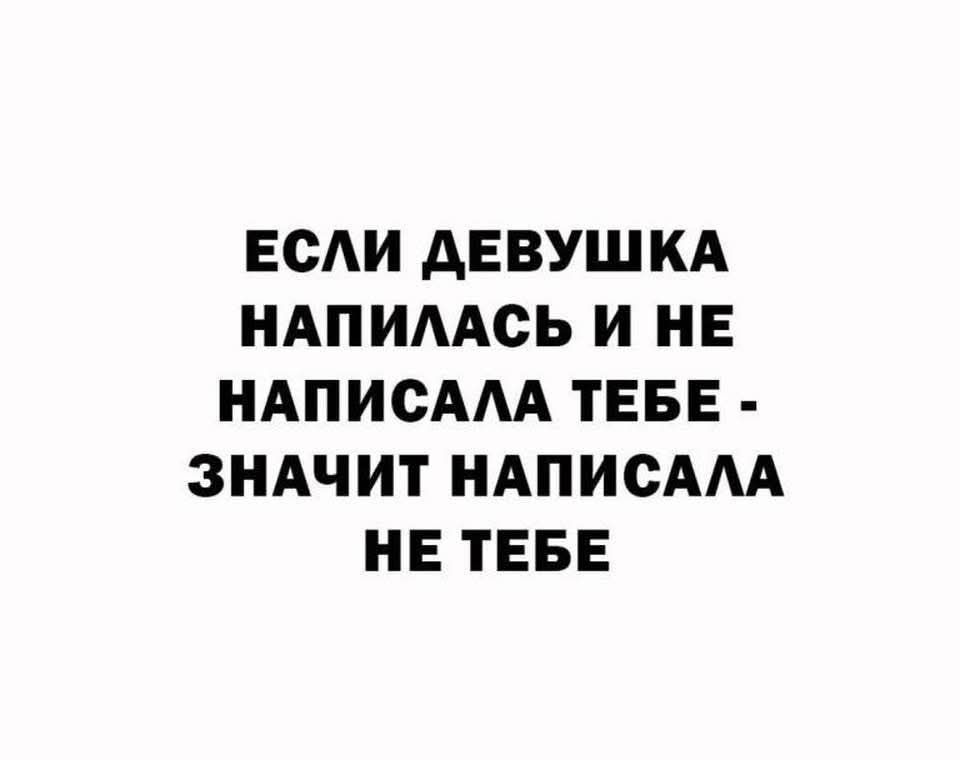 ЕСЛИ ДЕВУШКА НАТРЕПАЛАСЬ И НЕ НАПИСАЛА ТЕБЕ - ЗНАЧИТ НАПИСАЛА НЕ ТЕБЕ