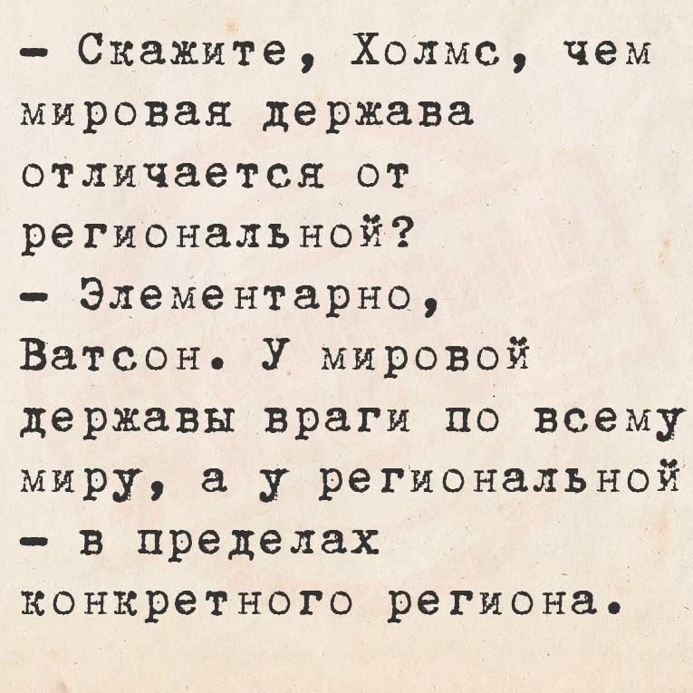 - Скажите, Холмс, чем мировая держава отличается от региональной?
- Элементарно, Ватсон. У мировой державы враги по всему миру, а у региональной - в пределах конкретного региона.