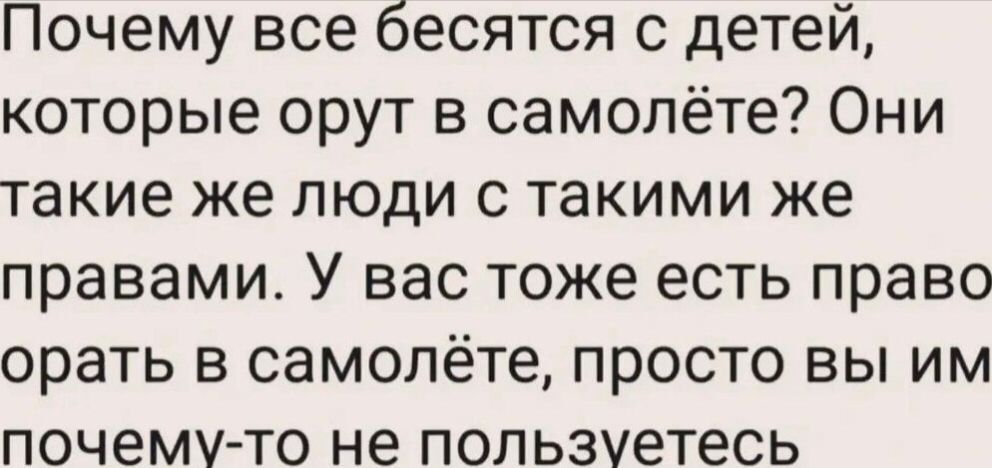 Почему все бесятся с детей, которые орут в самолёте? Они такие же люди с такими же правами. У вас тоже есть право орать в самолёте, просто вы им почему-то не пользуетесь.