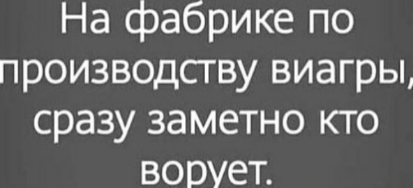 На фабрике по производству виагры, сразу заметно кто ворует.