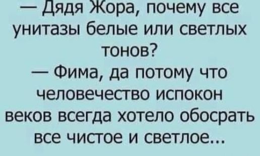 — Дядя Жора, почему все унитазы белые или светлых тонов? — Фима, да потому что человечество испокон веков всегда хотело обосрать все чистое и светлое...