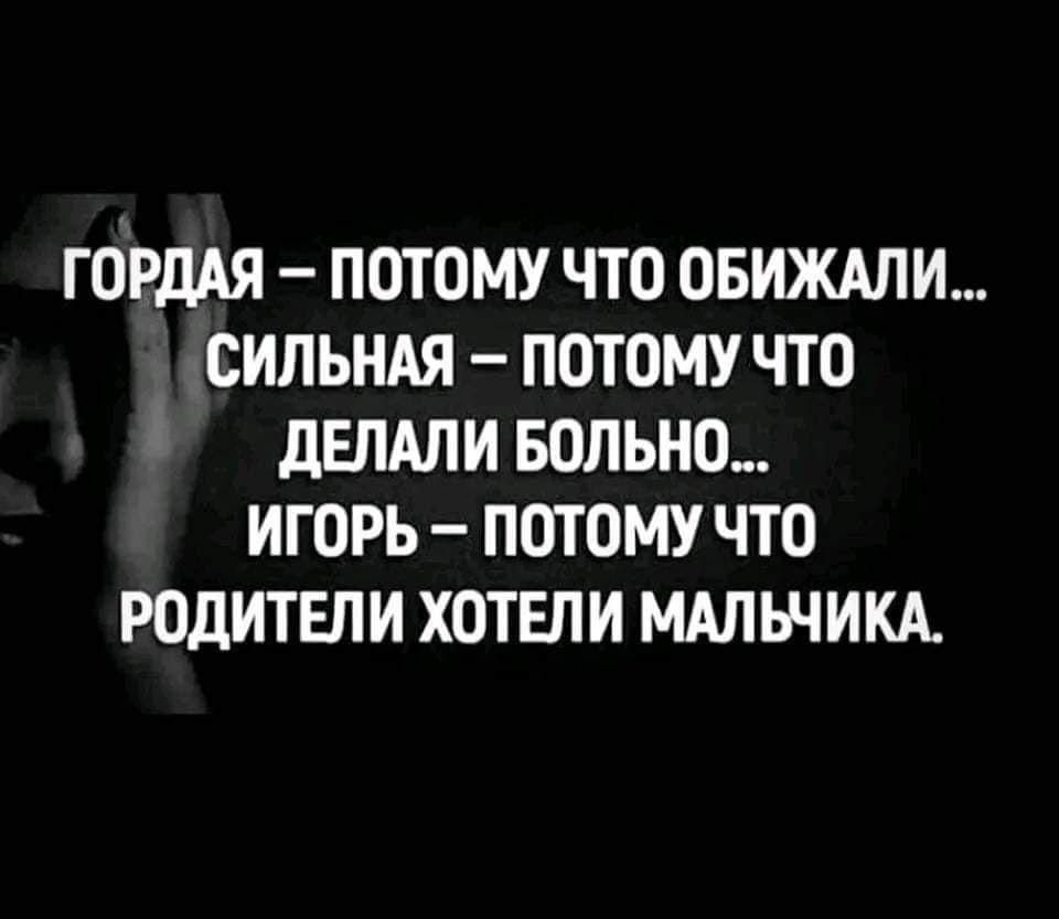 ГОРДОЙ – ПОТОМУ ЧТО ОБИЖАЛИ…
СИЛЬНОЙ – ПОТОМУ ЧТО ДЕЛАЛИ БОЛЬНО…
ИГОРЬ – ПОТОМУ ЧТО РОДИТЕЛИ ХОТЕЛИ МАЛЬЧИКА.