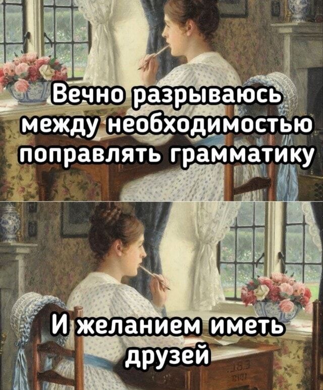 Вечно разрываюсь между необходимостью поправлять грамматику
И желанием иметь друзей