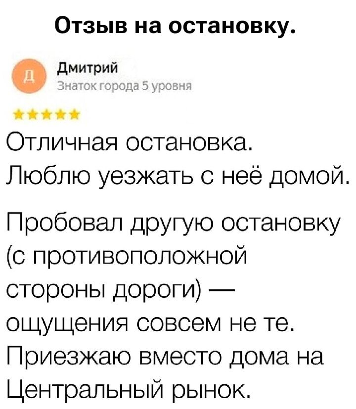 Отзыв на остановку.

Дмитрий
Знаток города 5 уровня

⭐⭐⭐⭐⭐

Отличная остановка.
Люблю уезжать с ней домой.

Пробовал другую остановку (с противоположной стороны дороги) — ощущения совсем не те.
Приезжаю вместо дома на Центральный рынок.