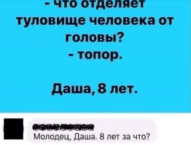 - Что отделяет туловище человека от головы?  
- топор.

Даша, 8 лет.

Молодец, Даша. 8 лет за что?