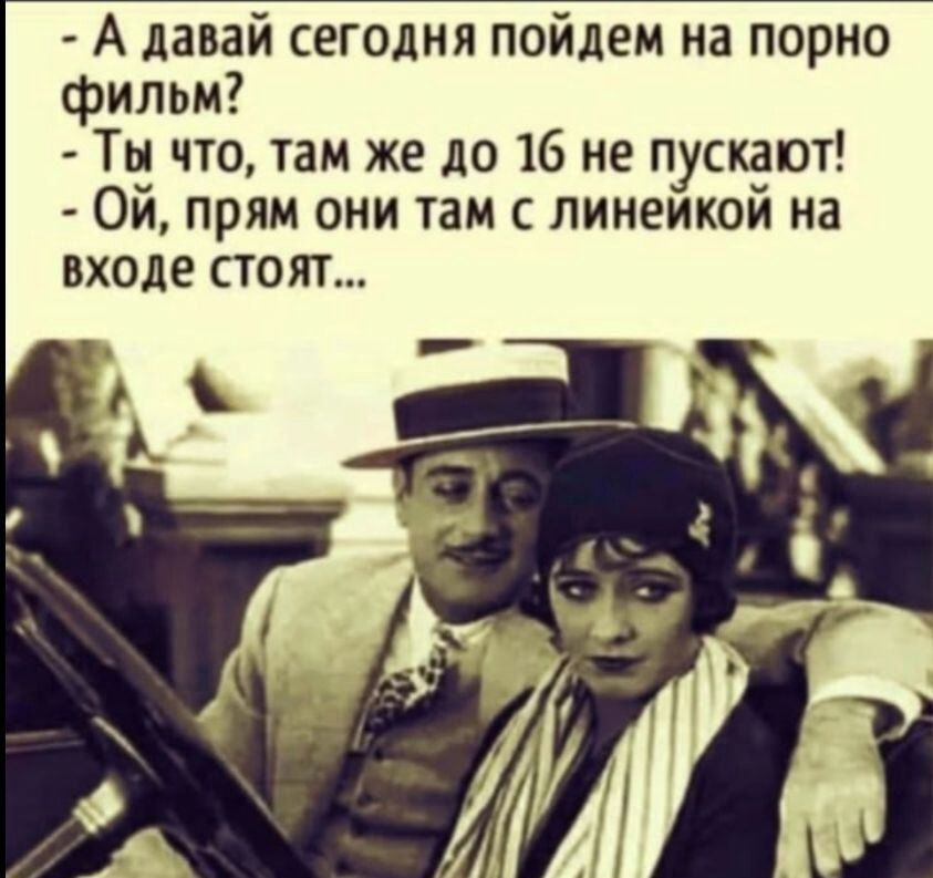 - А давай сегодня пойдем на порно фильм?
- Ты что, там же до 16 не пускают!
- Ой, прям они там с линейкой на входе стоят...