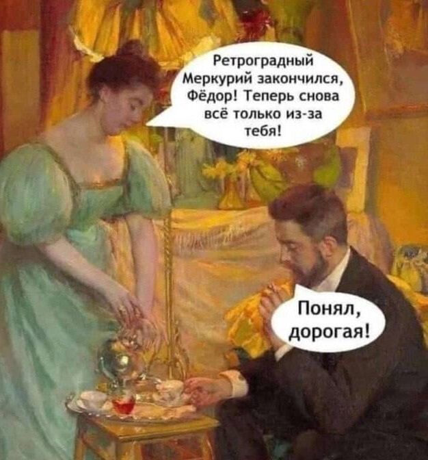 Ретроградный Меркурий закончился, Фёдор! Теперь снова всё только из-за тебя! Понял, дорогая!