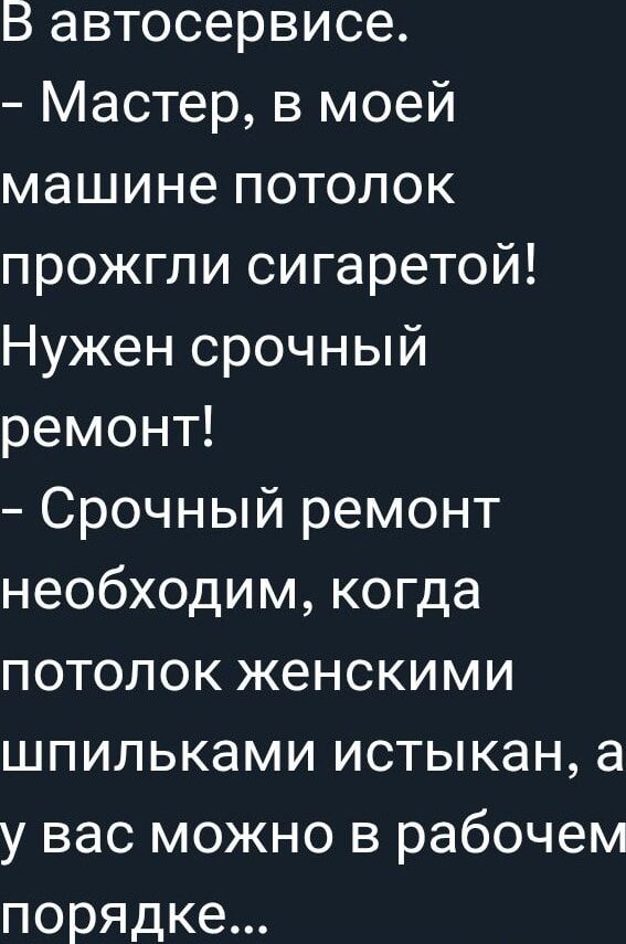 В автосервисе.
- Мастер, в моей машине потолок прожгли сигаретой! Нужен срочный ремонт!
- Срочный ремонт необходим, когда потолок женскими шпильками истыкан, а у вас можно в рабочем порядке...