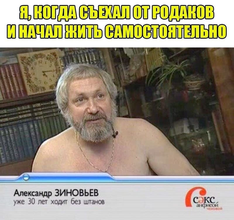 Я, когда съехал от родителей и начал жить самостоятельно
Александр ЗИНОВЬЕВ
уже 30 лет ходит без штанов