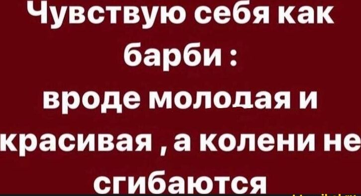 Чувствую себя как барби: вроде молодая и красивая, а колени не сгибаются.