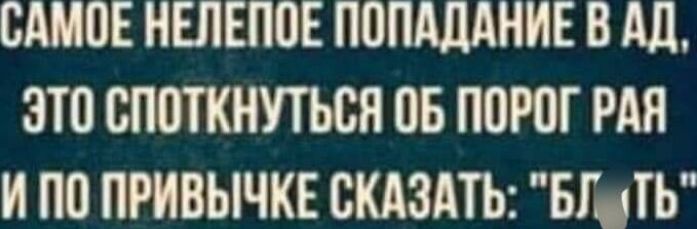 САМое НЕЛЕПое ПОПАДАНИЕ В АД,
ЭТО СПОТКНУТЬСЯ ОБ ПОРОГ РАЯ
И ПО ПРИВЫЧКЕ СКАЗАТЬ: 