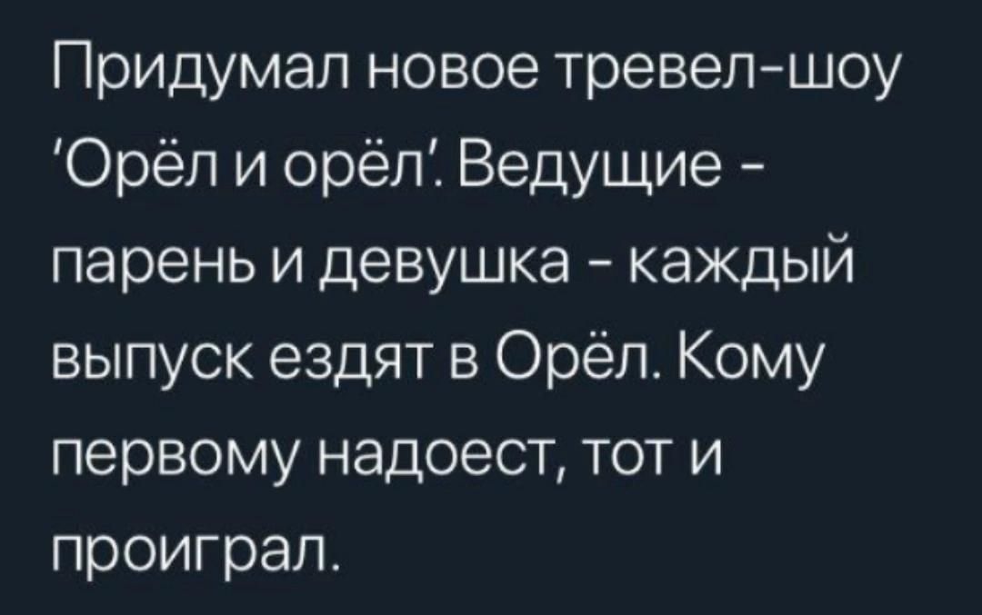 Придумал новое тревел-шоу 'Орёл и орёл'. Ведущие - парень и девушка - каждый выпуск ездят в Орёл. Кому первому надоест, тот и проиграл.