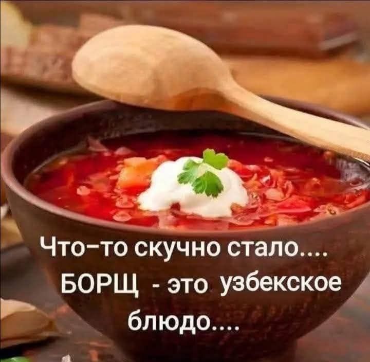 Что-то скучно стало.... БОРЩ - это узбекское блюдо....
