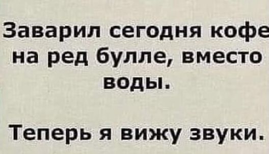 Заварил сегодня кофе на ред булле, вместо воды. Теперь я вижу звуки.