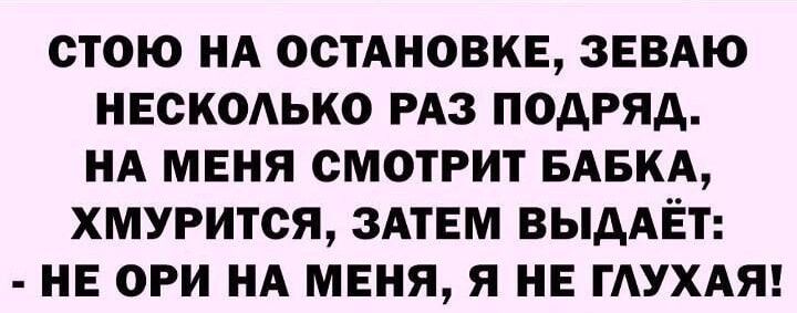 СТОЮ НА ОСТАНОВКЕ, ЗЕВАЮ НЕСКОЛЬКО РАЗ ПОДРЯД. НА МЕНЯ СМОТРИТ БАБКА, ХМУРИТСЯ, ЗАТЕМ ВЫДАЁТ: - НЕ ОРИ НА МЕНЯ, Я НЕ ГЛУХАЯ!