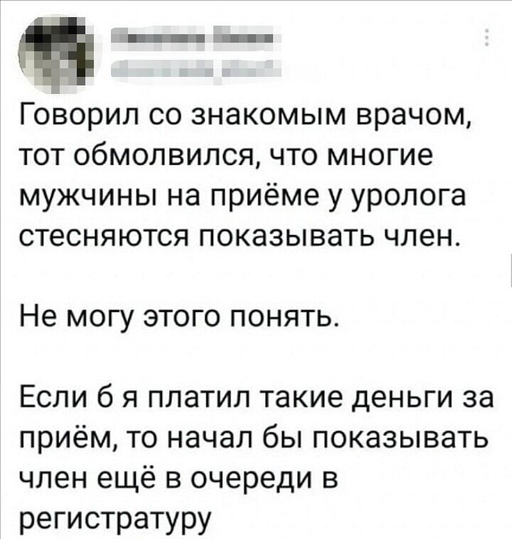 Говорил со знакомым врачом, тот обмолвился, что многие мужчины на приёме у уролога стесняются показывать член.

Не могу этого понять.

Если б я платил такие деньги за приём, то начал бы показывать член ещё в очереди в регистратуру.