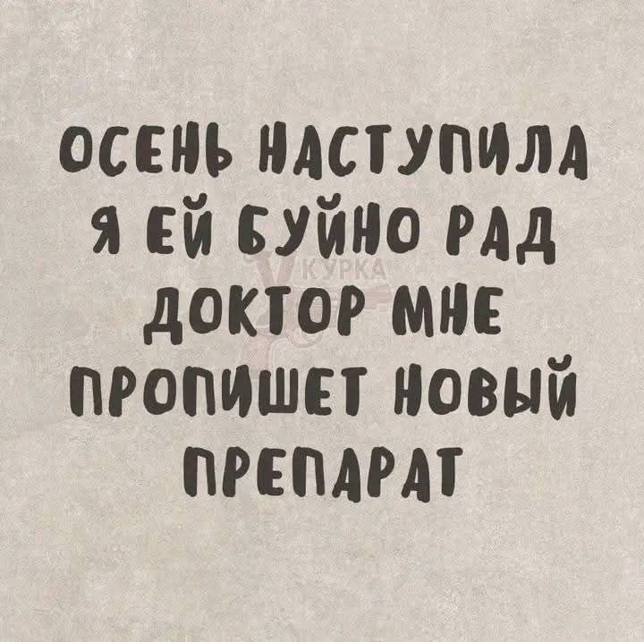ОСЕНЬ НАСТУПИЛА
Я ЕЙ БУЙНО РАД
ДОКТОР МНЕ
ПРОПИШЕТ НОВЫЙ
ПРЕПАРАТ