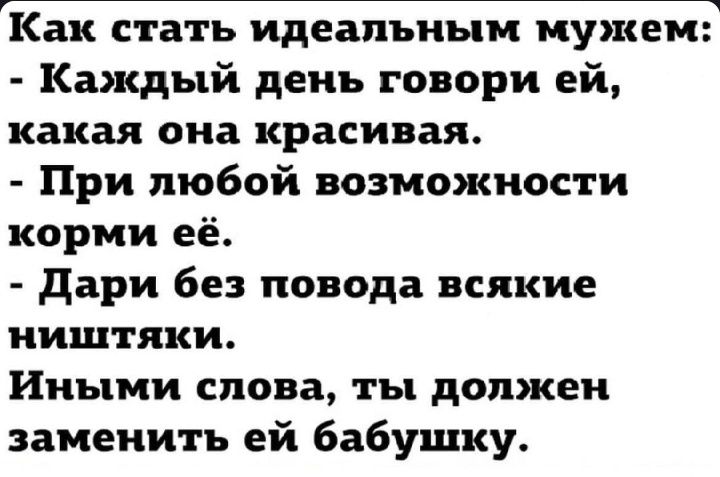 Как стать идеальным мужем: - Каждый день говори ей, какая она красивая. - При любой возможности корми её. - Дари без повода всякие ништяки. Иными словами, ты должен заменить её бабушку.