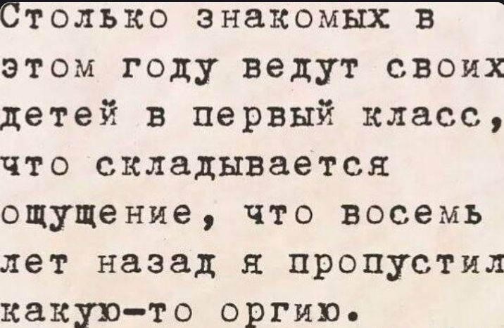 Столько знакомых в этом году ведут своих детей в первый класс, что складывается ощущение, что восемь лет назад я пропустил какую-то оргии.