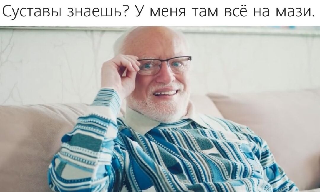 Суставы знаешь? У меня там всё на мази.