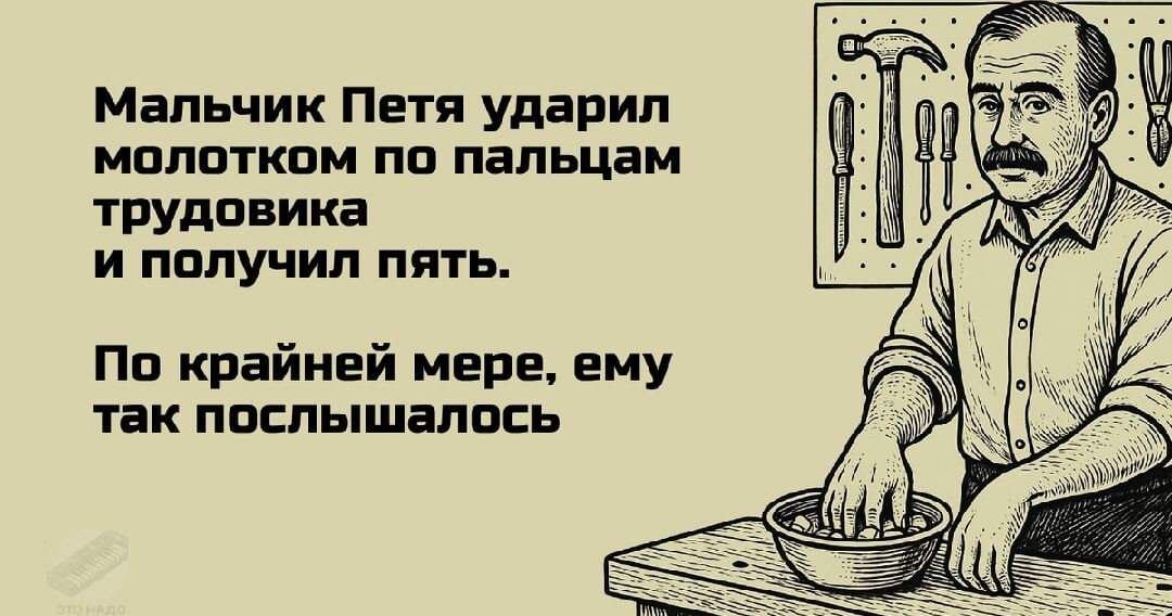 Мальчик Петя ударил молотком по пальцам трудовика и получил пять.
По крайней мере, ему так послышалось.