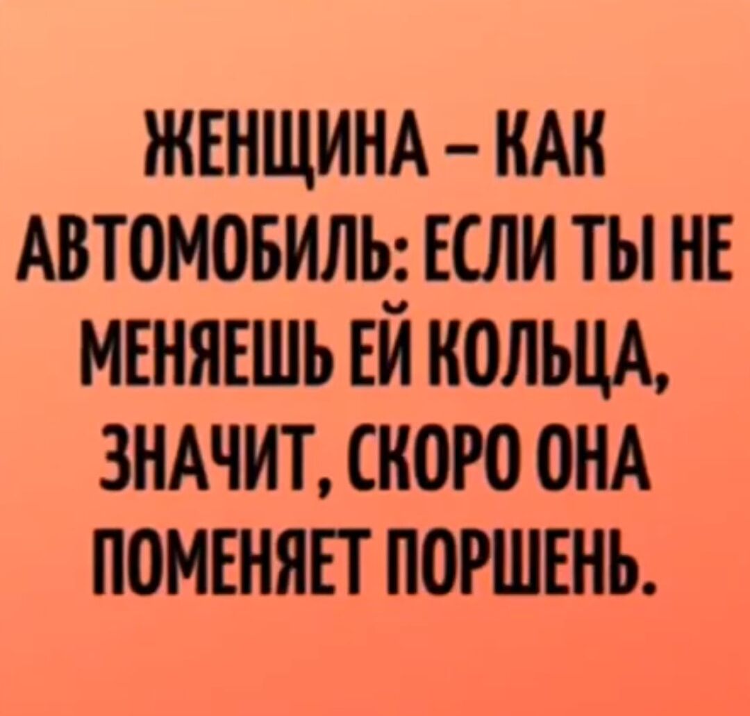 ЖЕНЩИНА – КАК АВТОМОБИЛЬ: ЕСЛИ ТЫ НЕ МЕНЯЕШЬ ЕЙ КОЛЬЦА, ЗНАЧИТ, СКОРО ОНА ПОМЕНЯЕТ ПОШЕНЬ.