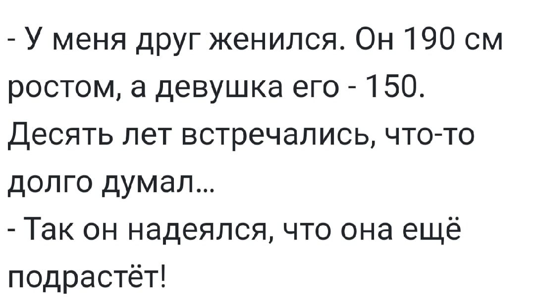 - У меня друг женился. Он 190 см ростом, а девушка его - 150.
Десять лет встречались, что-то долго думал...
- Так он надеялся, что она ещё подрастёт!