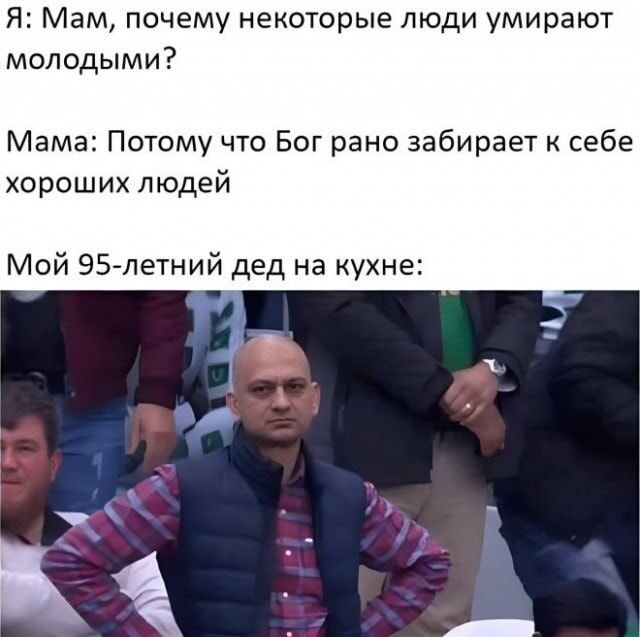 Я: Мам, почему некоторые люди умирают молодыми? Мама: Потому что Бог рано забирает к себе хороших людей. Мой 95-летний дед на кухне: