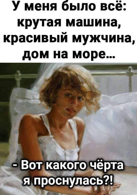 У меня было всё: крутая машина, красивый мужчина, дом на море...
- Вот какого чёрта я проснулась?!