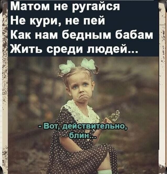Матом не ругайся
Не кури, не пей
Как нам бедным бабам
Жить среди людей...
- Вот, действительно, блин...